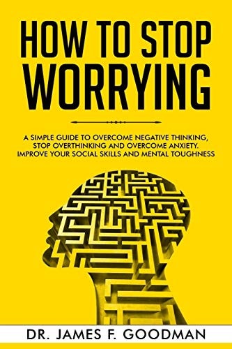 How to Stop Worrying A Simple Guide to Overcome Negative Thinking, Stop Overthinking, and Overcome Anxiety. Improve Your Social Skills and Mental Toughness