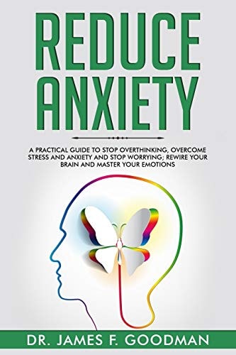 Reduce Anxiety A Practical Guide to Stop Overthinking, Overcome Stress and Anxiety and Stop Worrying. Rewire Your Brain and Master Your Emotions