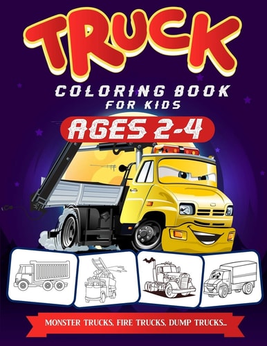 Truck Coloring Book For Kids Ages 2-4 A Fun Truck Coloring Book For Kids Ages 2 - 4 With Fire Fighter Trucks, Monster Trucks, Tow Trucks, and Lots More