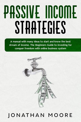 Passive Income Strategies A Manual with Many Ideas to Start and Know the Best Stream of Income. The Beginners Guide to Investing for Conquer Freedom with Online Business System