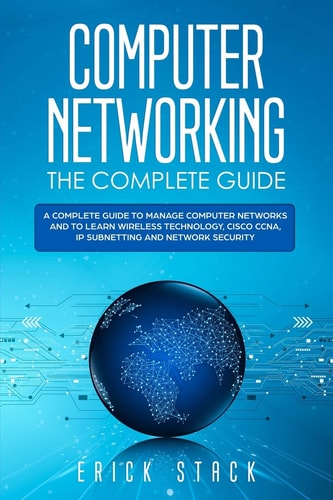 Computer Networking The Complete Guide A Complete Guide to Manage Computer Networks and to Learn Wireless Technology, Cisco CCNA, IP Subnetting and Network Security