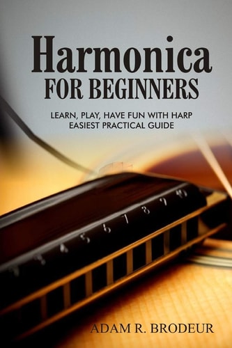 Harmonica For Beginners Learn, Play, Have Fun with Harp. Easiest Practical Guide