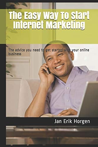 The Easy Way To Start Internet Marketing The Advice You Need to Get Started with Your Online Business