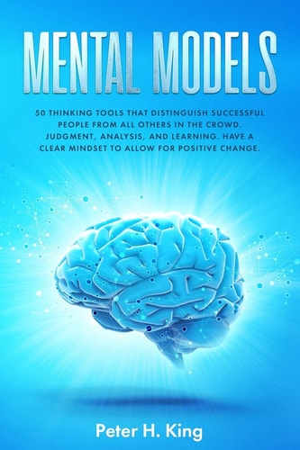 Mental Models 50 Thinking Tools That Distinguish Successful People From All Others in the Crowd; Judgment, Analysis, and Learning. Have a Clear Mindset to Allow for Positive Change