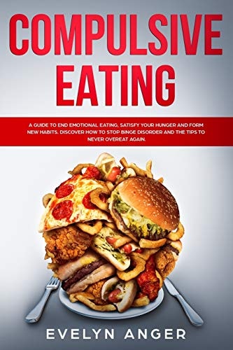 Compulsive Eating A Guide to End Emotional Eating, Satisfy Your Hunger and Form New Habits. Discover How to Stop Binge Disorder and the Tips to Never Overeat Again