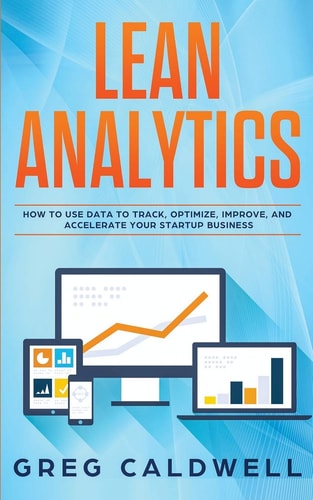 Lean Analytics How to Use Data to Track, Optimize, Improve and Accelerate Your Startup Business