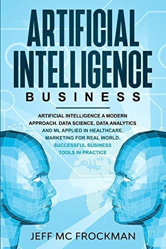 Artificial Intelligence Business Artificial Intelligence a Modern Approach. Data Science, Data Analytics and ML Applied in Healthcare, Marketing for Real World. Successful Business Tools in Practice