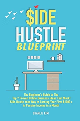 Side Hustle Blueprint The Beginner's Guide to The Top 7 Proven Online Business Ideas That Work! Side Hustle Your Way to Earning Your First $1000+ in Passive Income a Month.
