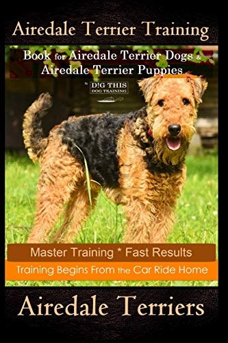 Airedale Terrier Training Book for Airedale Terrier Dogs & Airedale Terrier Puppies By D!G THIS DOG Training Master Training * Fast Results, Training Begins From The Car Ride Home, Airedale Terriers