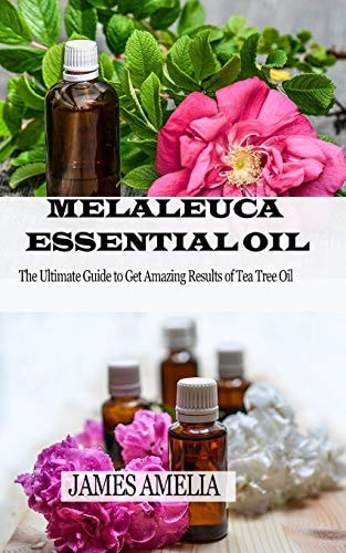 Melaleuca Essential Oil The Ultimate Guide to Get Amazing Results of Tea Tree Oil