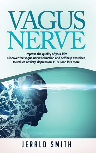 Vagus Nerve Improve the Quality of Your Life! Discover the Vagus Nerve's Function and Self Help Exercises to Reduce Anxiety, Depression, PTSD and Lots More