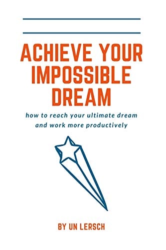 Achieving Your Impossible Dream How to Reach Your Ultimate Dream and Work More Productively