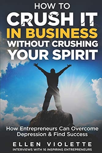 How to Crush It in Business Without Crushing Your Spirit How Entrepreneurs Can Overcome Depression and Find Success