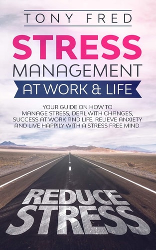 Stress Management at Work and Life Your Strategy Guide on How to Manage Stress, Deal with Changes, Success at Work and Life, Relieve Anxiety, and Live Happily with a Stress-Free Mind