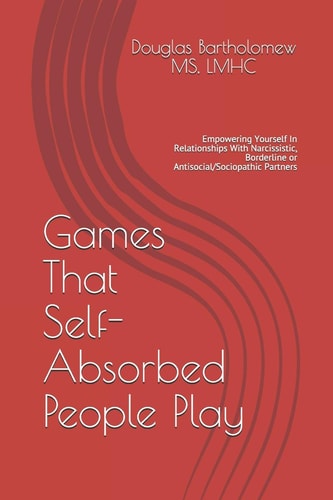 Games That Self Absorbed People Play Empowering Yourself In Relationships With Narcissistic, Borderline. Histrionic Or Antisocial/Sociopathic Partners