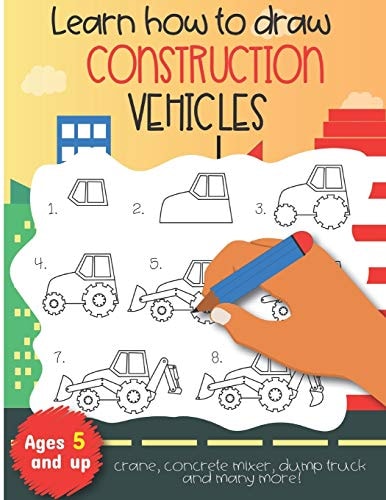 Learn How to Draw Construction Vehicles Crane, Concrete Mixer, Dump Truck, and Many More! Ages 5 and Up Fun for Boys and Girls, PreK, Kindergarten
