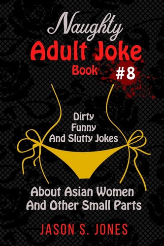 Naughty Adult Joke Book #8 Dirty, Funny And Slutty Jokes About Asian Women And Other Small Parts