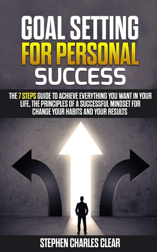 Goal Setting For Personal Success The 7 Steps Guide to Achieve Everything You Want in Your Life, the Principles of a Successful Mindset for Change Your Habits and Your Results