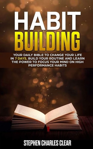 Habit Building Your Daily Bible to Change Your Life in 7 Days, Build Your Routine and Learn the Power to Focus Your Mind on High Performance Habits