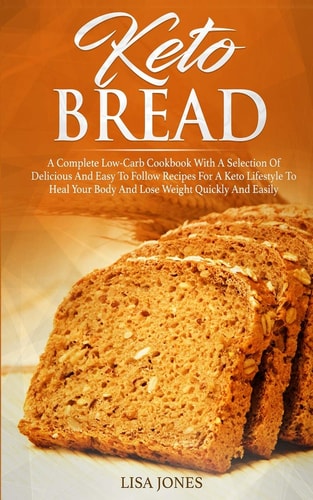 Keto Bread A Complete Low-Carb Cookbook With a Selection of Delicious and Easy to Follow Recipes for a Keto Lifestyle to Heal Your Body and Lose Weight Quickly and Easily
