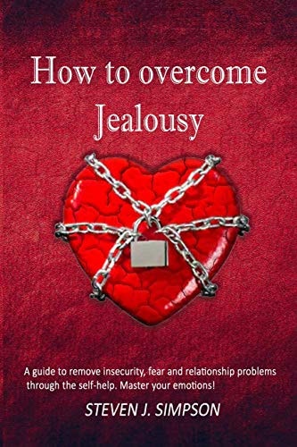 How to Overcome Jealousy A Guide to Remove Insecurity, Fear and Relationship Problems Through the Self-Help. Master Your Emotions!