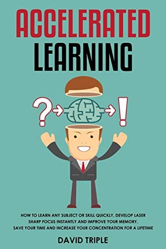 Accelerated Learning How To Learn Any Subject Or Skill Quickly, Develop Laser Sharp Focus Instantly and Improve Your Memory. Save Your Time and Increase Your Concentration For a Lifetime