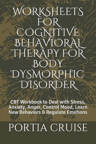 Worksheets for Cognitive Behavioral Therapy for Body Dysmorphic Disorder CBT Workbook to Deal with Stress, Anxiety, Anger, Control Mood, Learn New Behaviors & Regulate Emotions