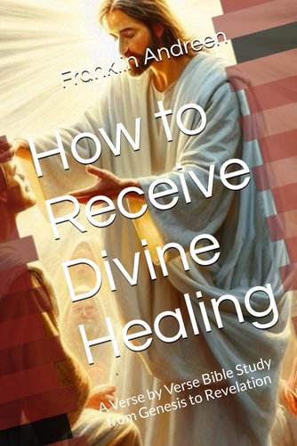How to Receive Divine Healing A Verse by Verse Bible Study from Genesis to Revelation