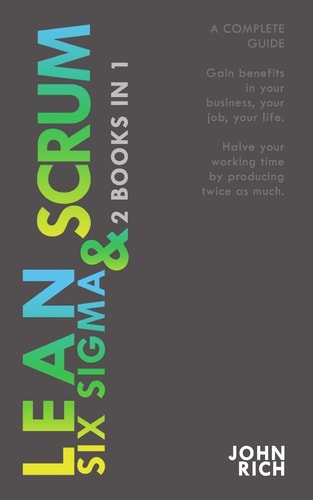 LEAN SIX SIGMA & SCRUM 2 Books 1 A Complete Guide about Lean Six Sigma & Scrum - Gain Benefits in Your Business, Your Job and Your Life, with Lean Six Sigma Method and Halve Your Working Time by Producing Twice As Much with Scrum Method