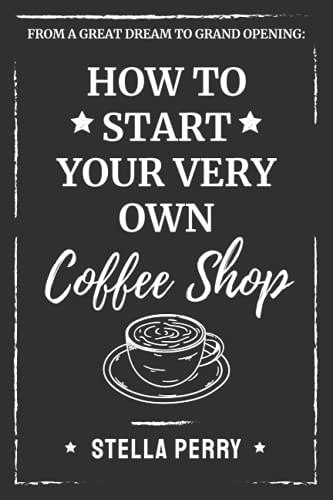 From a Great Dream to Grand Opening How to Start Your Very Own Coffee Shop