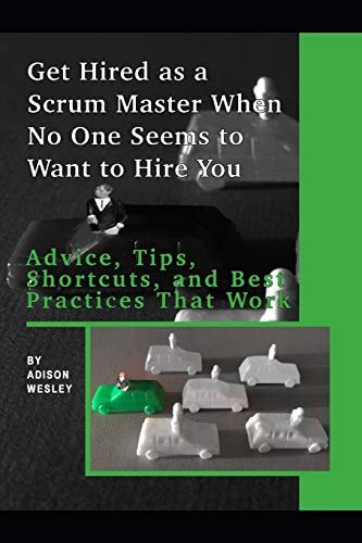 Get Hired As a Scrum Master When No One Seems to Want to Hire You: Advice, Tips, Shortcuts, and Best Practices That Work
