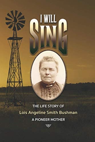 I Will Sing The Life Story of Lois Angeline Smith Bushman, a Pioneer Mother