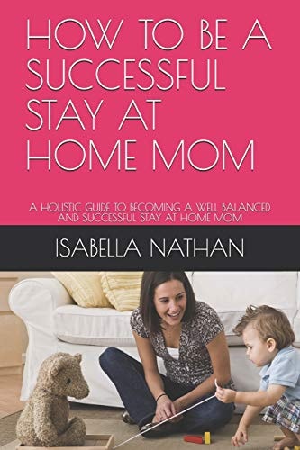 How to Be a Successful Stay at Home Mom A Holistic Guide to Becoming a Well Balanced and Successful Stay at Home Mom