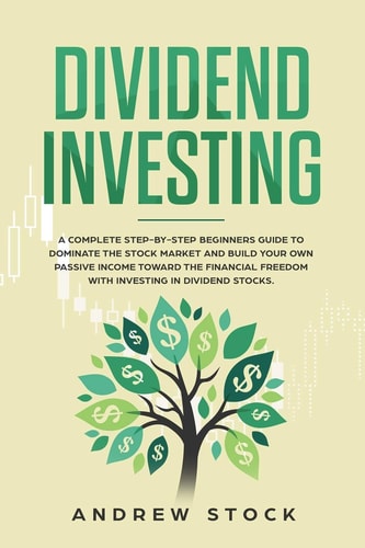 Dividend Investing A Complete Step-By-Step Beginners Guide to Dominate the Stock Market and Build Your Own Passive Income Toward Financial Freedom with Investing in Dividend Stocks