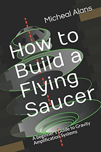 How to Build a Flying Saucer A Beginner's Guide to Gravity Amplification Systems