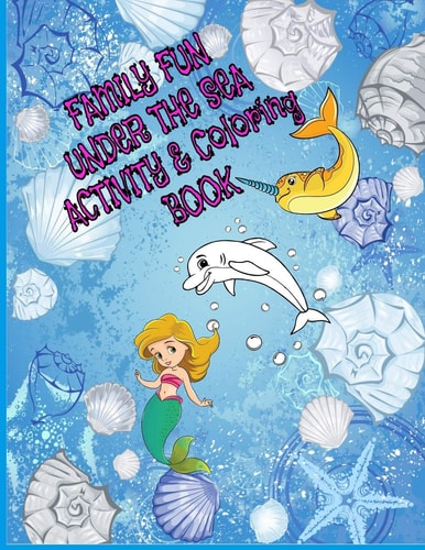 Family Fun Under The Sea Activity and Coloring Book 8.5 X 11 In. 60 Pages of Coloring and Dot to Dot Activity Puzzles for the Whole Family to Enjoy Together and with Friends Includes Dolphins, Mermaids, Narwhals and Other Sea Life