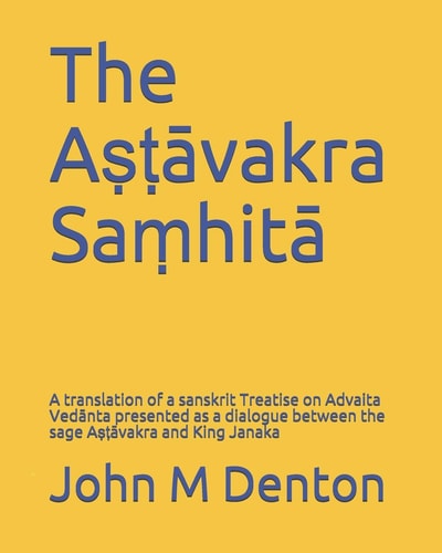 The Aṣṭāvakra Saṃhitā A Translation of a Sanskrit Treatise on Advaita Vedānta Presented As a Dialogue Between the Sage Aṣṭāvakra and King Janaka