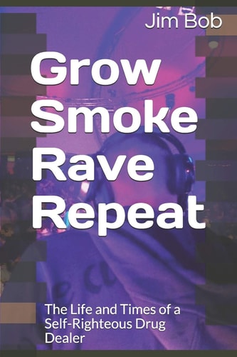 Grow Smoke Rave Repeat The Life and Times of a Self-Righteous Drug Dealer
