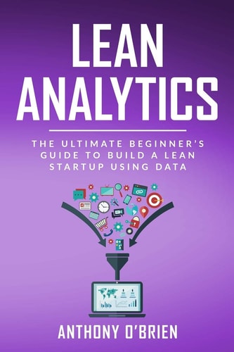 Lean Analytics The Ultimate Beginner's Guide to Build a Lean Startup Using Data