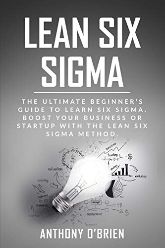 Lean Six Sigma The Ultimate Beginner's Guide to Learn Six Sigma. Boost Your Business Or Startup with the Lean Six Sigma Method