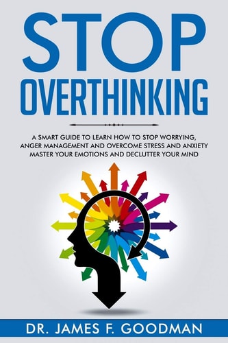 Stop Overthinking A Smart Guide to Learn How to Stop Worrying, Anger Management, and Overcome Stress and Anxiety. Master Your Emotions and Declutter Your Mind.