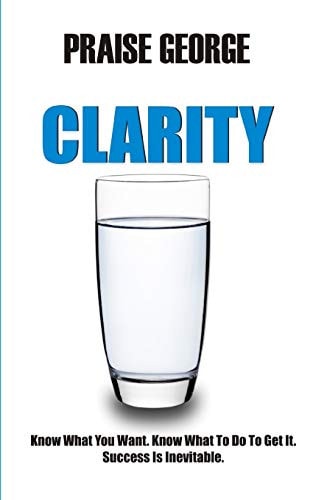 Clarity Know What You Want. Know What To Do To Get It. Success Is Inevitable.