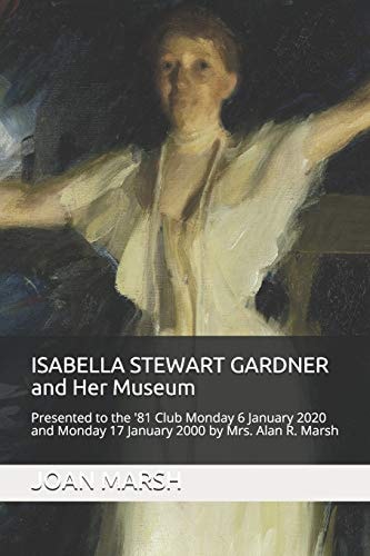 ISABELLA STEWART GARDNER and Her Museum Presented to the '81 Club Monday 17 January 2000 and Monday 6 January 2020 by Mrs. Alan R. Marsh