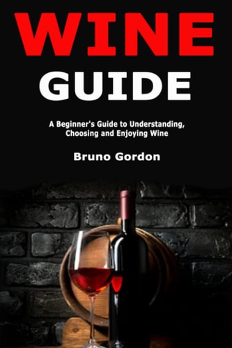 Wine Guide A Beginner's Guide to Understanding, Choosing and Enjoying Wine