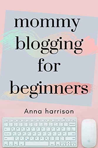 Mommy Blogging For Beginners A Beginners Blueprint to Starting and Monetizing a Blog for Mom's