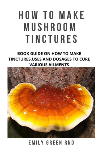 How to Make Mushroom Tinctures Book Guide on How to Make Tinctures, Uses, and Dosages to Cure Various Ailments