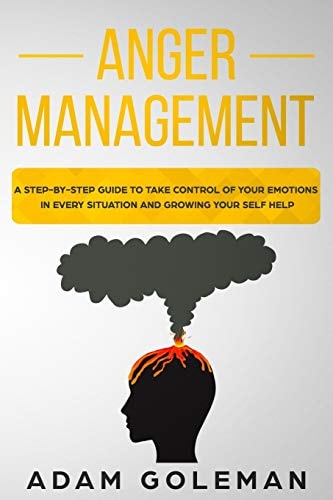 Anger Management A Step-By-Step Guide to Take Control of Your Emotions in Every Situation and Grow Your Self-Help
