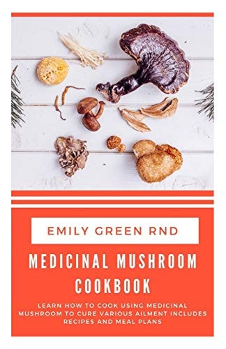 Medicinal Mushroom Cookbook Learn How to Cook Using Medicinal Mushroom to Cure Various Ailments Includes Recipes and Meal Plans