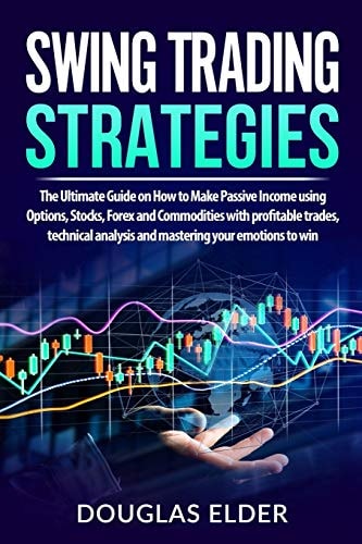 Swing Trading Strategies The Ultimate Guide on How to Make Passive Income Using Options, Stocks, Forex and Commodities with Profitable Trades, Technical Analysis and Mastering Your Emotions to Win