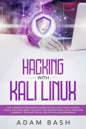 Hacking With Kali Linux The Complete Beginner's Guide on Kali Linux and Hacking Tools. Includes Basic Security Testing with Kali Linux, Machine Learning, Tips and Tricks for Python Programming